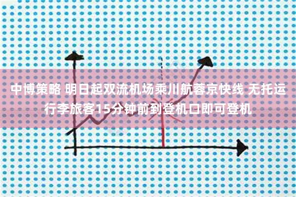 中博策略 明日起双流机场乘川航蓉京快线 无托运行李旅客15分钟前到登机口即可登机