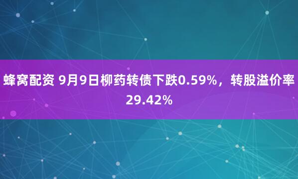 蜂窝配资 9月9日柳药转债下跌0.59%，转股溢价率29.42%