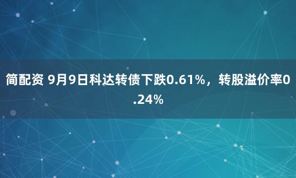简配资 9月9日科达转债下跌0.61%，转股溢价率0.24%