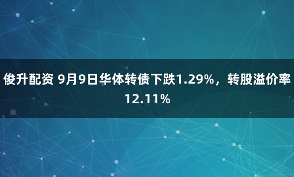 俊升配资 9月9日华体转债下跌1.29%，转股溢价率12.11%
