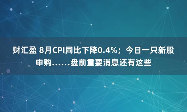 财汇盈 8月CPI同比下降0.4%；今日一只新股申购……盘前重要消息还有这些