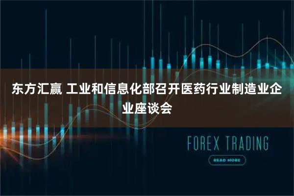 东方汇赢 工业和信息化部召开医药行业制造业企业座谈会