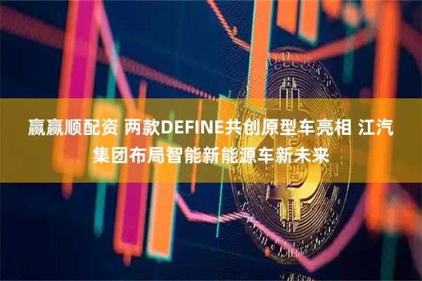 赢赢顺配资 两款DEFINE共创原型车亮相 江汽集团布局智能新能源车新未来