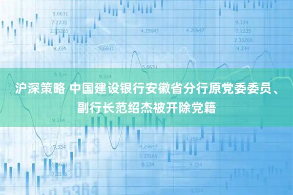 沪深策略 中国建设银行安徽省分行原党委委员、副行长范绍杰被开除党籍