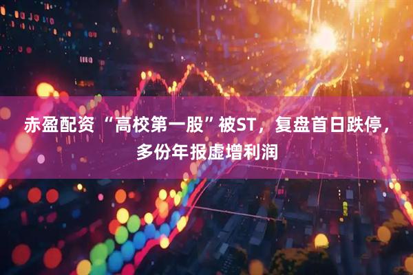 赤盈配资 “高校第一股”被ST，复盘首日跌停，多份年报虚增利润