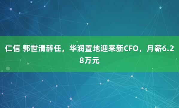 仁信 郭世清辞任，华润置地迎来新CFO，月薪6.28万元