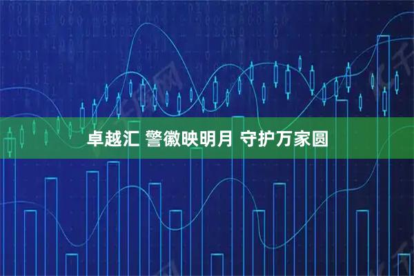 卓越汇 警徽映明月 守护万家圆