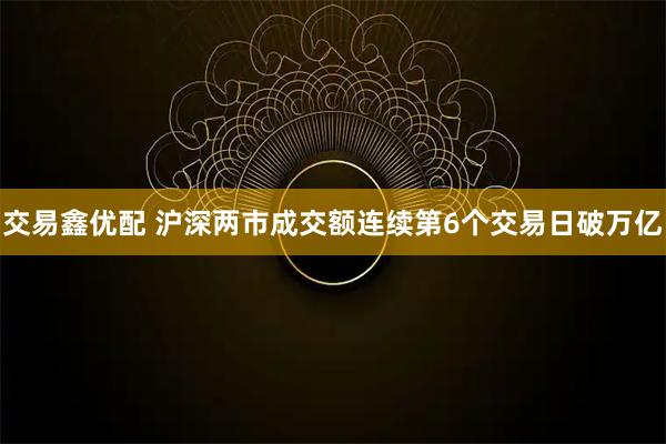 交易鑫优配 沪深两市成交额连续第6个交易日破万亿
