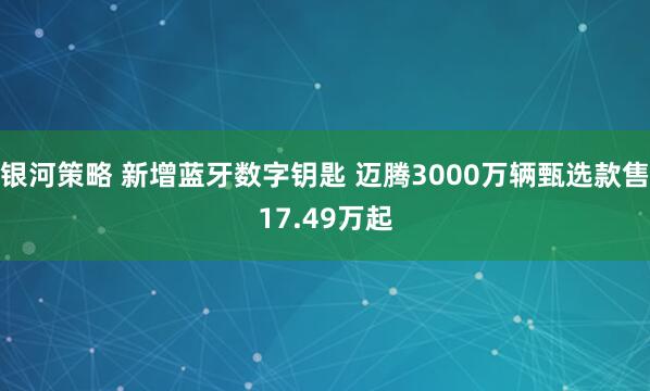 银河策略 新增蓝牙数字钥匙 迈腾3000万辆甄选款售17.49万起
