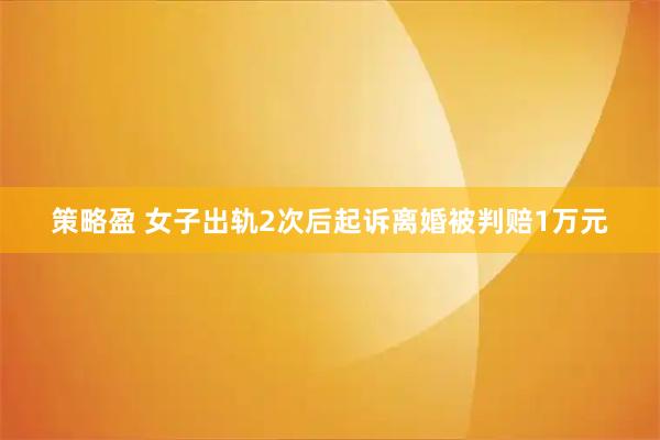 策略盈 女子出轨2次后起诉离婚被判赔1万元