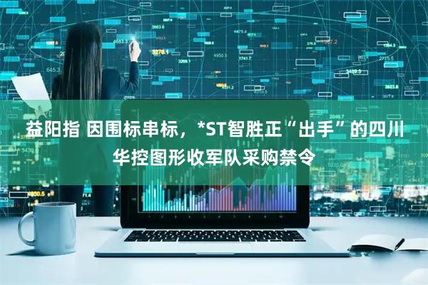 益阳指 因围标串标，*ST智胜正“出手”的四川华控图形收军队采购禁令