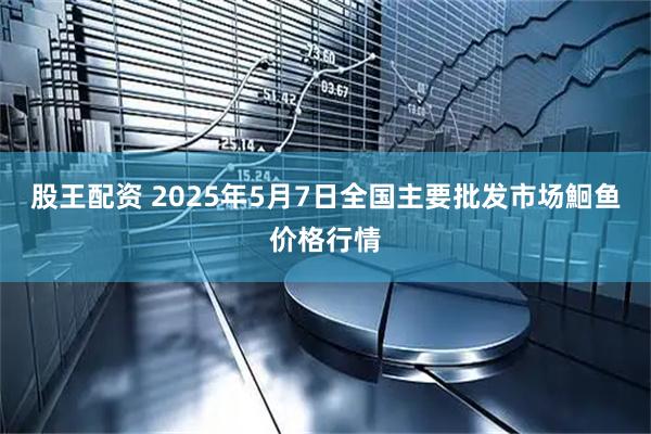 股王配资 2025年5月7日全国主要批发市场鮰鱼价格行情