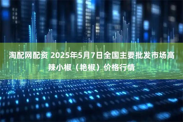 淘配网配资 2025年5月7日全国主要批发市场高辣小椒（艳椒）价格行情