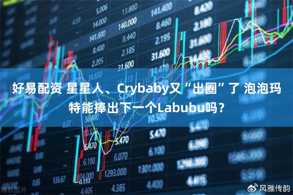 好易配资 星星人、Crybaby又“出圈”了 泡泡玛特能捧出下一个Labubu吗？