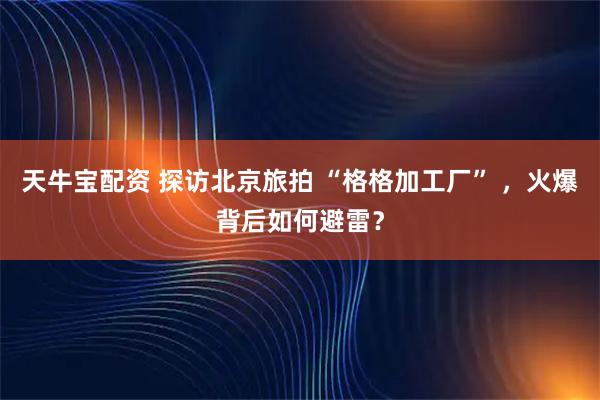 天牛宝配资 探访北京旅拍 “格格加工厂” ，火爆背后如何避雷？