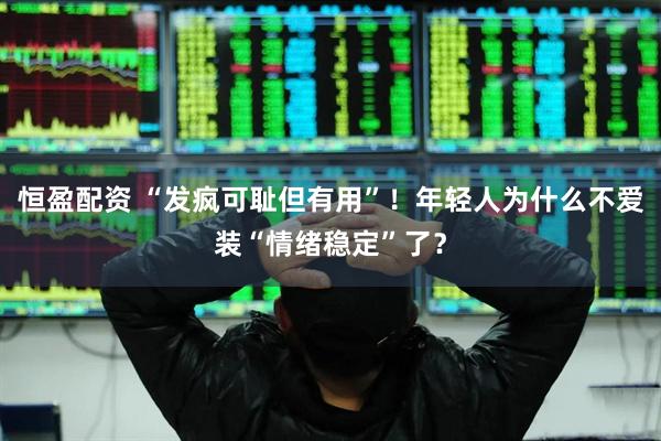 恒盈配资 “发疯可耻但有用”！年轻人为什么不爱装“情绪稳定”了？