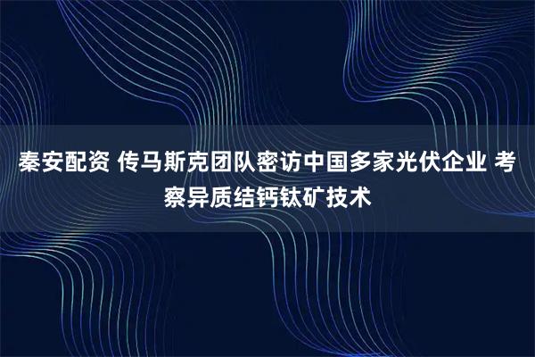 秦安配资 传马斯克团队密访中国多家光伏企业 考察异质结钙钛矿技术
