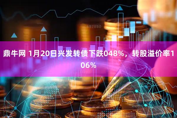 鼎牛网 1月20日兴发转债下跌048%，转股溢价率106%