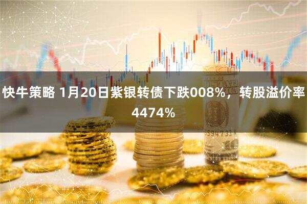 快牛策略 1月20日紫银转债下跌008%，转股溢价率4474%