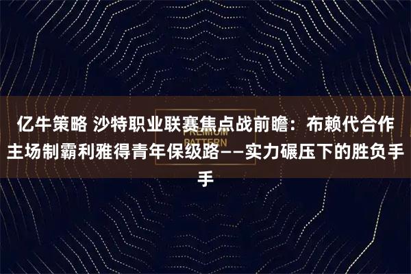 亿牛策略 沙特职业联赛焦点战前瞻：布赖代合作主场制霸利雅得青年保级路——实力碾压下的胜负手