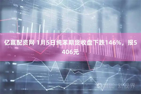 亿赢配资网 1月5日纯苯期货收盘下跌146%，报5406元