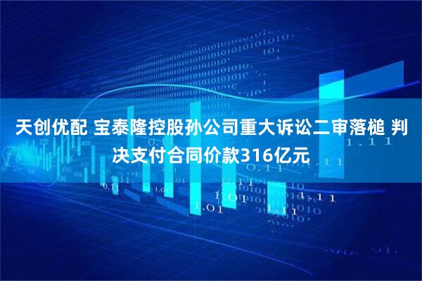 天创优配 宝泰隆控股孙公司重大诉讼二审落槌 判决支付合同价款316亿元