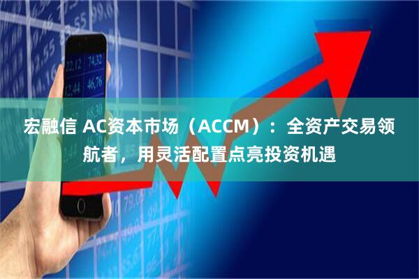 宏融信 AC资本市场（ACCM）：全资产交易领航者，用灵活配置点亮投资机遇