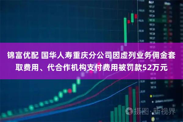 锦富优配 国华人寿重庆分公司因虚列业务佣金套取费用、代合作机构支付费用被罚款52万元