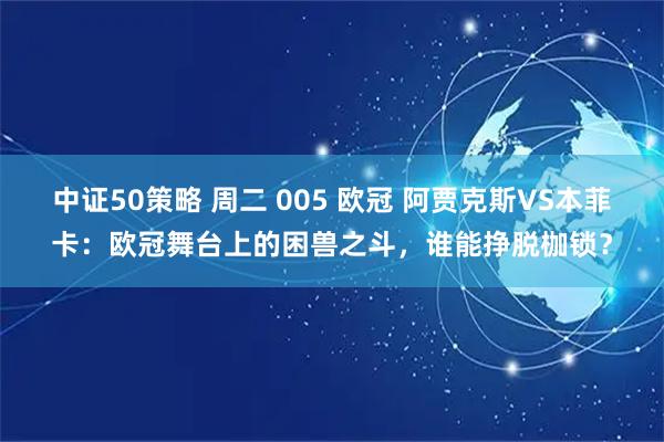 中证50策略 周二 005 欧冠 阿贾克斯VS本菲卡：欧冠舞台上的困兽之斗，谁能挣脱枷锁？