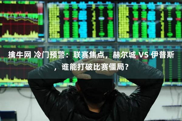 擒牛网 冷门预警：联赛焦点，赫尔城 VS 伊普斯，谁能打破比赛僵局？