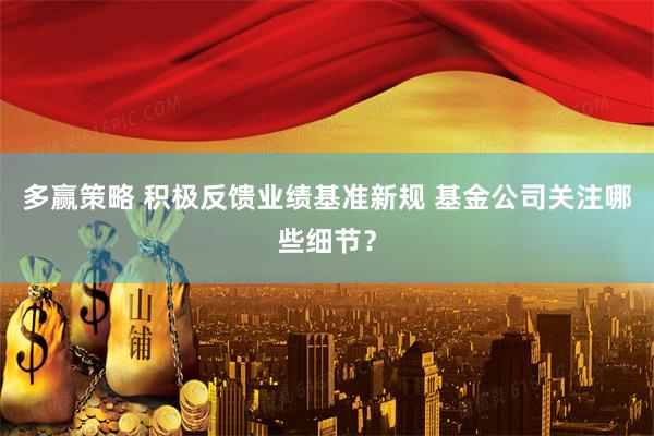 多赢策略 积极反馈业绩基准新规 基金公司关注哪些细节？