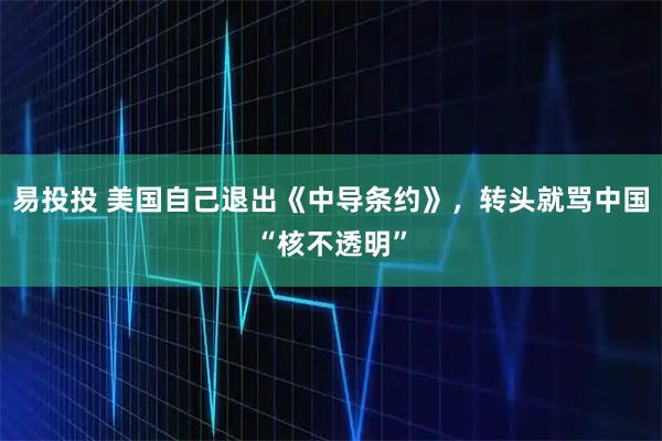易投投 美国自己退出《中导条约》，转头就骂中国“核不透明”