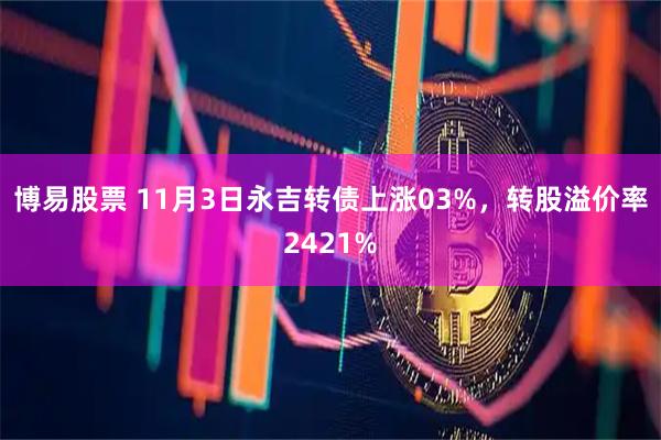 博易股票 11月3日永吉转债上涨03%，转股溢价率2421%