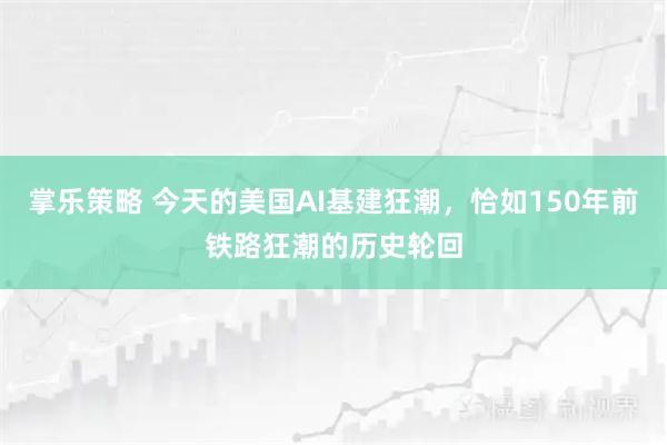 掌乐策略 今天的美国AI基建狂潮，恰如150年前铁路狂潮的历史轮回