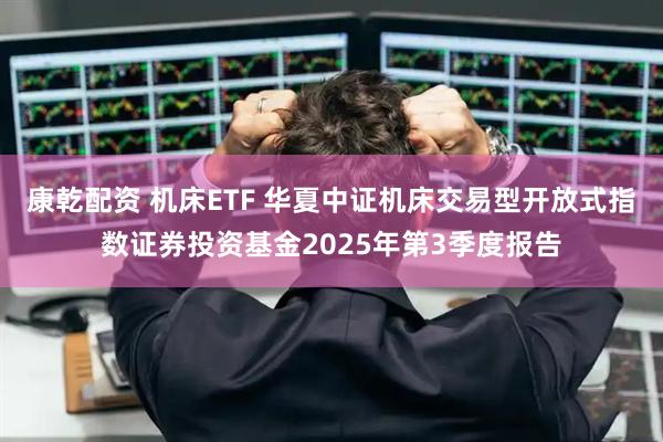 康乾配资 机床ETF 华夏中证机床交易型开放式指数证券投资基金2025年第3季度报告