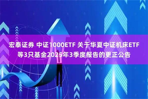宏泰证券 中证1000ETF 关于华夏中证机床ETF等3只基金2025年3季度报告的更正公告