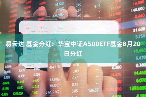 易云达 基金分红：华宝中证A500ETF基金8月20日分红