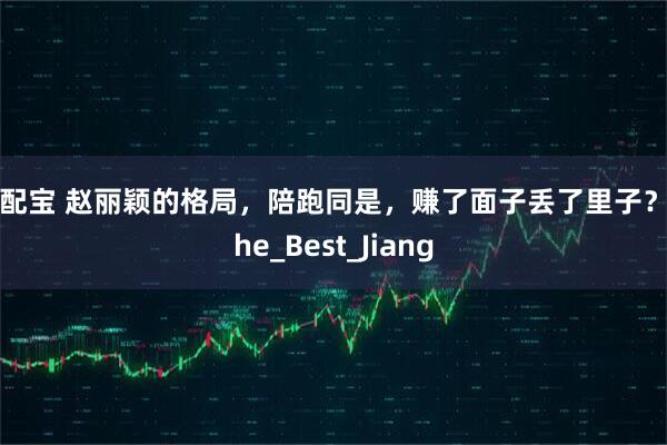 期配宝 赵丽颖的格局，陪跑同是，赚了面子丢了里子？_the_Best_Jiang