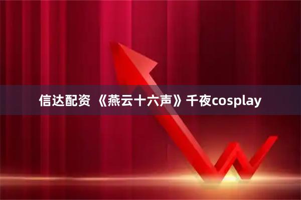信达配资 《燕云十六声》千夜cosplay