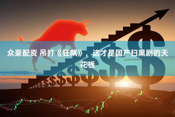 众豪配资 吊打《狂飙》，这才是国产扫黑剧的天花板