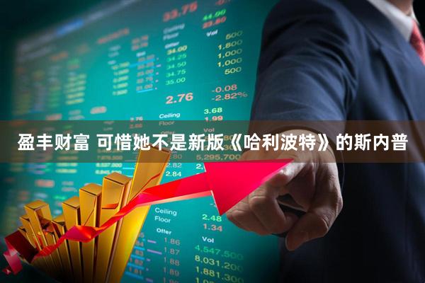 盈丰财富 可惜她不是新版《哈利波特》的斯内普
