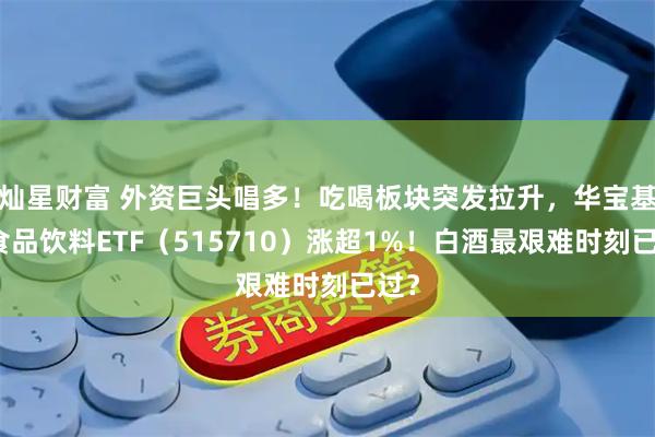 灿星财富 外资巨头唱多！吃喝板块突发拉升，华宝基金食品饮料ETF（515710）涨超1%！白酒最艰难时刻已过？