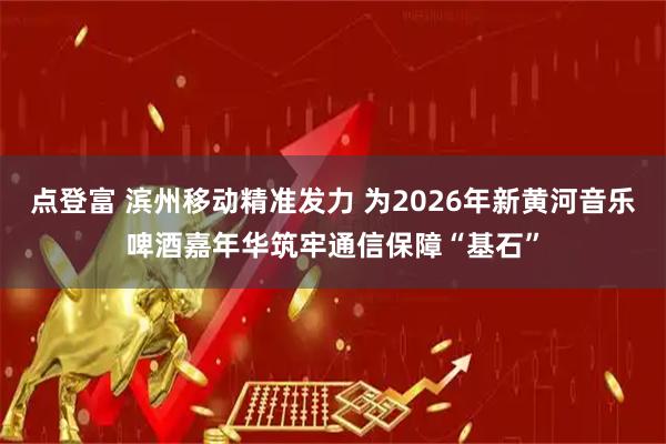 点登富 滨州移动精准发力 为2026年新黄河音乐啤酒嘉年华筑牢通信保障“基石”